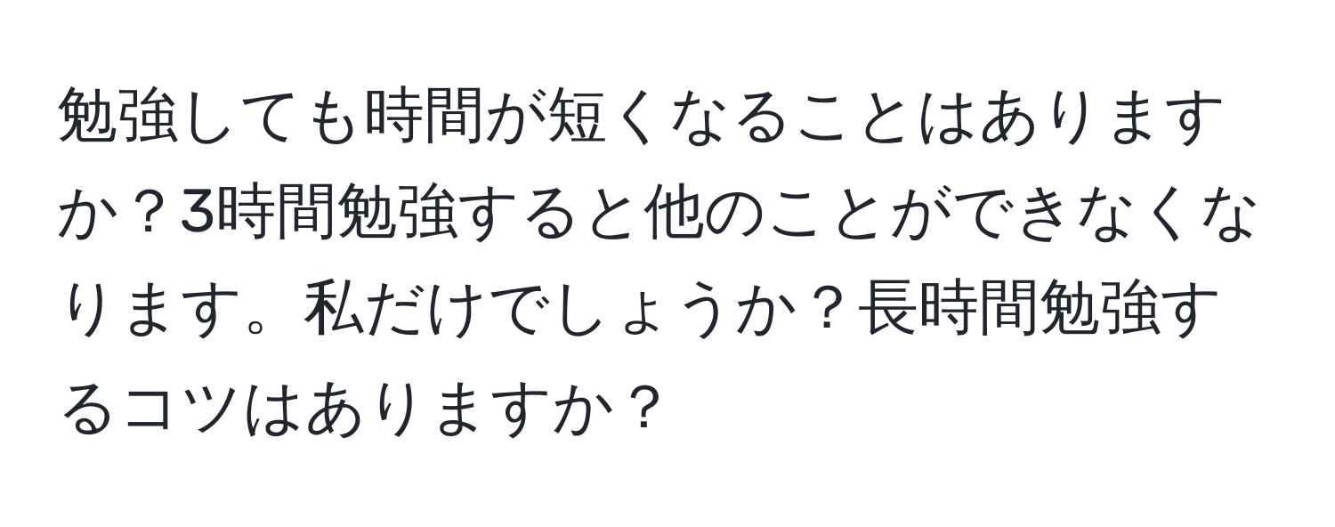 勉強しても時間が短くなることはありますか？3時間勉強すると他のことができなくなります。私だけでしょうか？長時間勉強するコツはありますか？