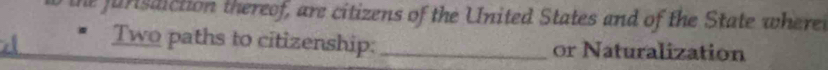 the furisdiction thereof, are citizens of the United States and of the State where 
Two paths to citizenship: _or Naturalization