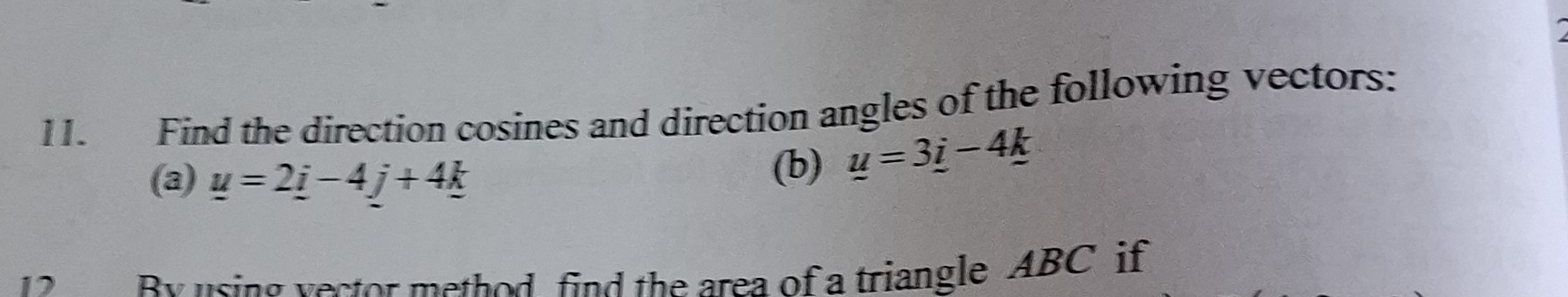 Find the direction cosines and direction angles of the following vectors: 
(a) _ u=2_ i-4j+4k
(b) u=3_ i-4_ k
2 By using vector method find the area of a triangle ABC if