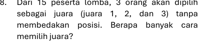 Darı 15 peserta lomba, 3 orang akan dipılih 
sebagai juara (juara 1, 2, dan 3) tanpa 
membedakan posisi. Berapa banyak cara 
memilih juara?