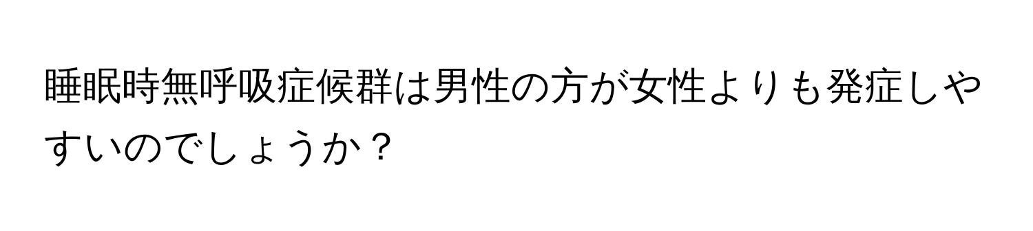 睡眠時無呼吸症候群は男性の方が女性よりも発症しやすいのでしょうか？