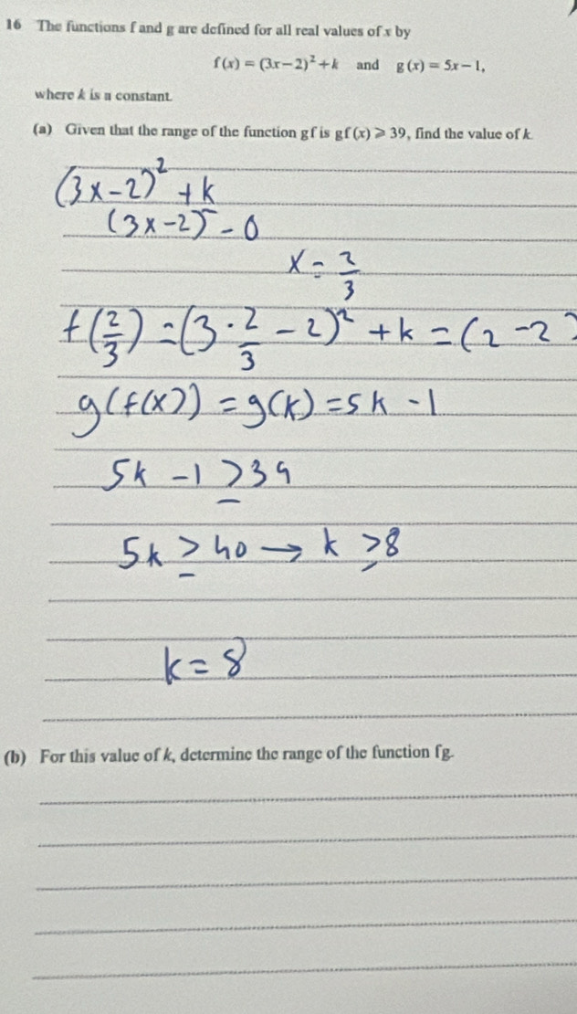 The functions f and g are defined for all real values of x by
f(x)=(3x-2)^2+k and g(x)=5x-1, 
where k is a constant. 
(a) Given that the range of the function gf is gf(x)≥slant 39 , find the value of k
(b) For this value of k, determine the range of the function fg. 
_ 
_ 
_ 
_ 
_