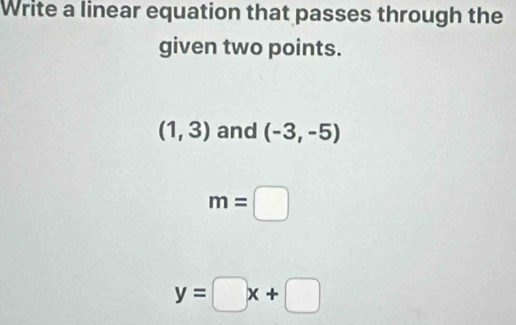 Write a linear equation that passes through the 
given two points.
(1,3) and (-3,-5)
m=□
y=□ x+□