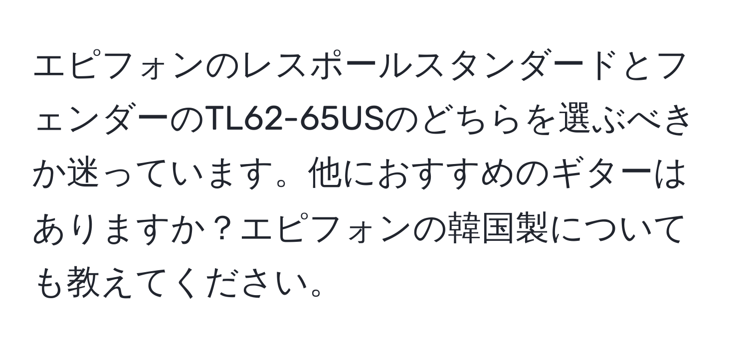 エピフォンのレスポールスタンダードとフェンダーのTL62-65USのどちらを選ぶべきか迷っています。他におすすめのギターはありますか？エピフォンの韓国製についても教えてください。