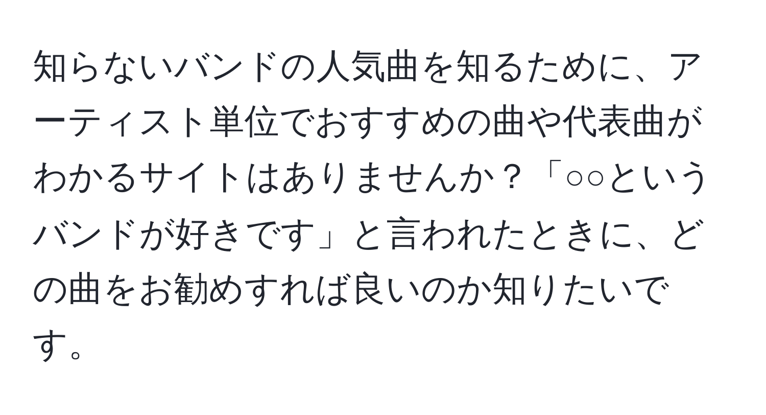 知らないバンドの人気曲を知るために、アーティスト単位でおすすめの曲や代表曲がわかるサイトはありませんか？「○○というバンドが好きです」と言われたときに、どの曲をお勧めすれば良いのか知りたいです。