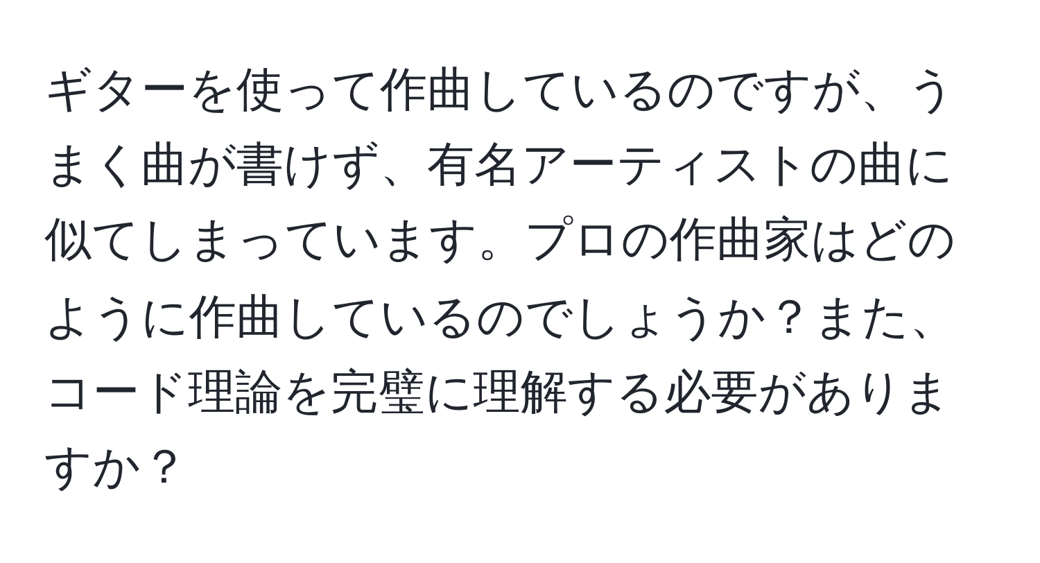 ギターを使って作曲しているのですが、うまく曲が書けず、有名アーティストの曲に似てしまっています。プロの作曲家はどのように作曲しているのでしょうか？また、コード理論を完璧に理解する必要がありますか？