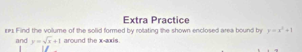 Extra Practice
ε1 Find the volume of the solid formed by rotating the shown enclosed area bound by y=x^2+1
and y=sqrt(x)+1 around the x-axis.