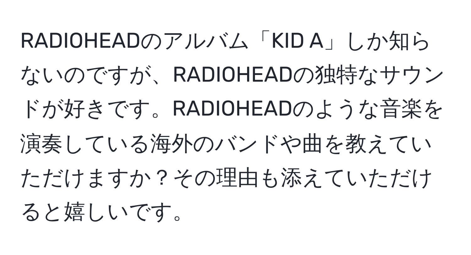 RADIOHEADのアルバム「KID A」しか知らないのですが、RADIOHEADの独特なサウンドが好きです。RADIOHEADのような音楽を演奏している海外のバンドや曲を教えていただけますか？その理由も添えていただけると嬉しいです。