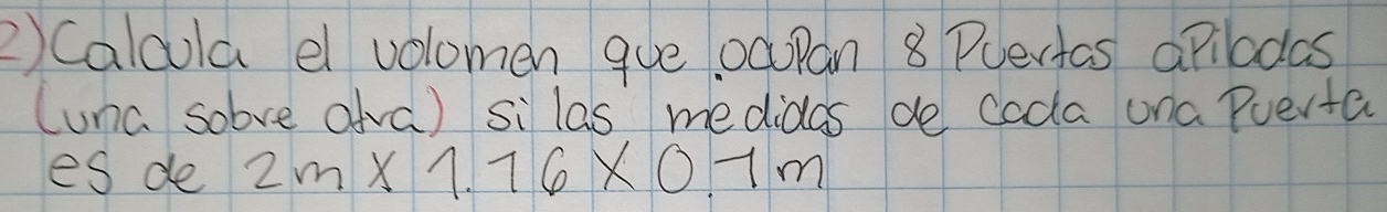 Calcula e volomen gue ocpan 8 Puerias apilodas 
(una sobve ava) si las medidas do cada ona Puerta 
es de 2m* 1.76* 0.7m