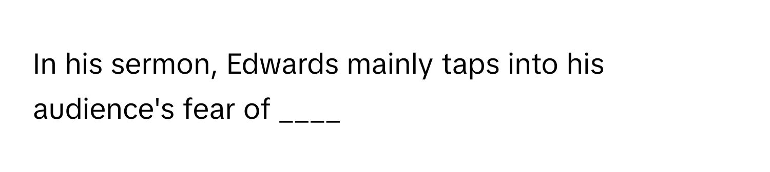 In his sermon, Edwards mainly taps into his audience's fear of ____