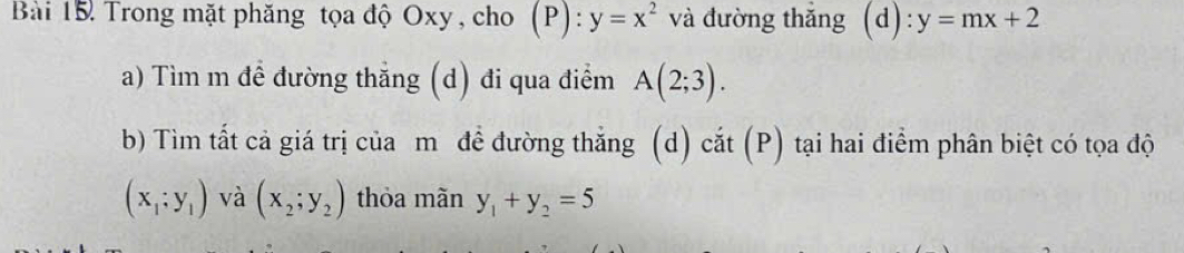 Trong mặt phăng tọa độ Oxy , cho () P):y=x^2 và đường thắng (d) :y=mx+2
a) Tìm m để đường thẳng (d) đi qua điểm A(2;3). 
b) Tìm tất cả giá trị của m đề đường thắng (d) cắt (P) tại hai điểm phân biệt có tọa độ
(x_1;y_1) và (x_2;y_2) thỏa mãn y_1+y_2=5