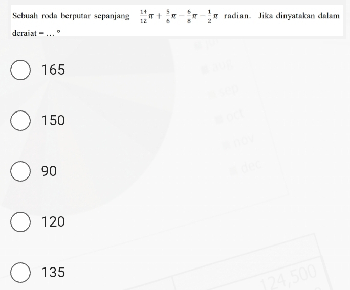 Sebuah roda berputar sepanjang  14/12 π + 5/6 π - 6/8 π - 1/2 π radian. Jika dinyatakan dalam
derajat =_ 。
165
150
90
120
135
, 500