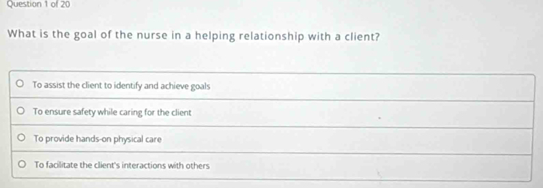 What is the goal of the nurse in a helping relationship with a client?
To assist the client to identify and achieve goals
To ensure safety while caring for the client
To provide hands-on physical care
To facilitate the client's interactions with others