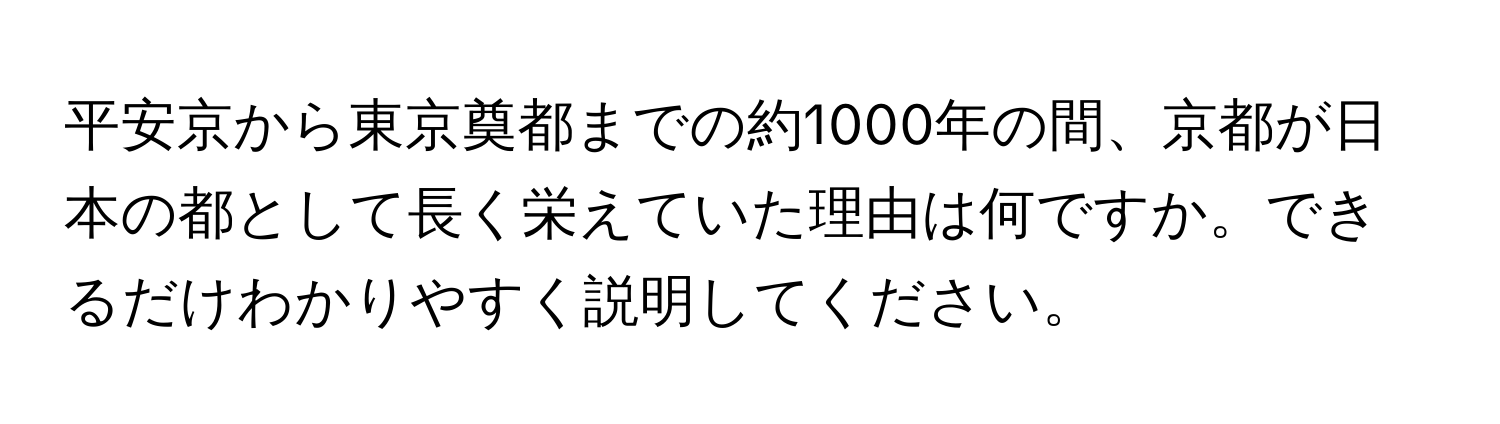 平安京から東京奠都までの約1000年の間、京都が日本の都として長く栄えていた理由は何ですか。できるだけわかりやすく説明してください。