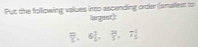 Put the following values into ascending order (smalest to 
largest):
 (12,)/5 , 6 2/5 ,  31/5 , 7 1/5 