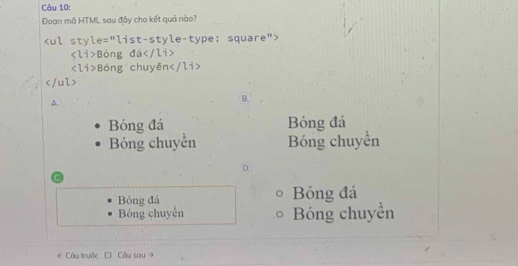 Đoạn mã HTML sau đây cho kết quả nào?

Bóng đá
Bóng chuyền

^
B
Bóng đá Bóng đá
Bóng chuyền Bóng chuyền
C
Bóng đá Bóng đá
Bóng chuyển Bóng chuyền
Câu trước C Câu sau