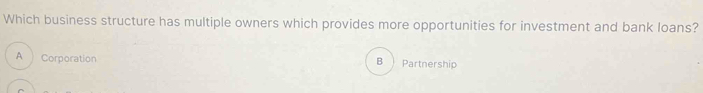 Which business structure has multiple owners which provides more opportunities for investment and bank loans? 
A Corporation Partnership 
B