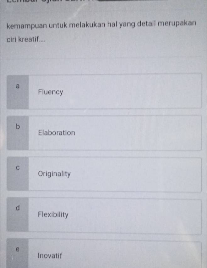 kemampuan untuk melakukan hal yang detail merupakan
ciri kreatif....
a
Fluency
b
Elaboration
C
Originality
d
Flexibility
e
Inovatif