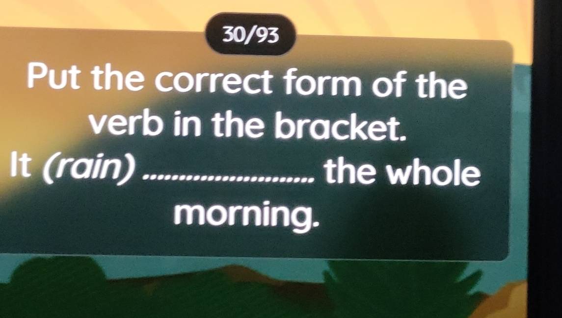 30/93 
Put the correct form of the 
verb in the bracket. 
It (rain)_ the whole 
morning.