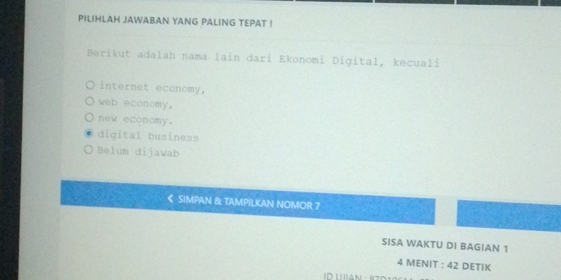 PILIHLAH JAWABAN YANG PALING TEPAT !
Berikut adalah nama lain dari Ekonomi Digital, kecuali
internet economy,
web economy,
new economy.
digital business
Belum dijawab
wars 《 SIMPAN & TAMPILKAN NOMOR 7
SISA WAKTU DI BAGIAN 1
4 MENIT : 42 DETIK
D UAn · 87D1