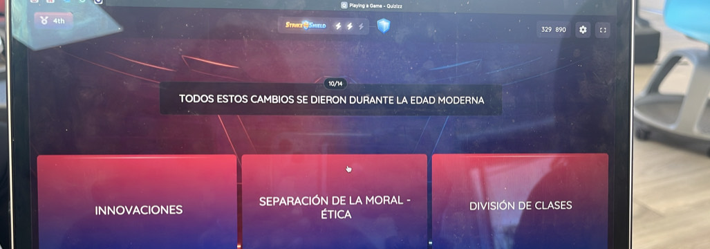 Playing a Game - Quizizz 
4th Strike &Shield 329 890 
10/14 
TODOS ESTOS CAMBIOS SE DIERON DURANTE LA EDAD MODERNA 
SEPARACIÓN DE LA MORAL - 
INNOVACIONES Ética DIVISIÓN DE CLASES