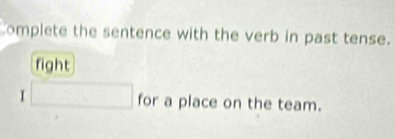 omplete the sentence with the verb in past tense. 
fight 
I □ for a place on the team.