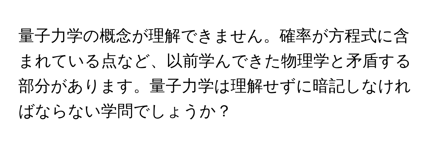 量子力学の概念が理解できません。確率が方程式に含まれている点など、以前学んできた物理学と矛盾する部分があります。量子力学は理解せずに暗記しなければならない学問でしょうか？