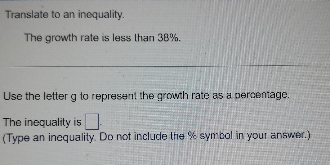 Translate to an inequality. 
The growth rate is less than 38%. 
Use the letter g to represent the growth rate as a percentage. 
The inequality is □. 
(Type an inequality. Do not include the % symbol in your answer.)