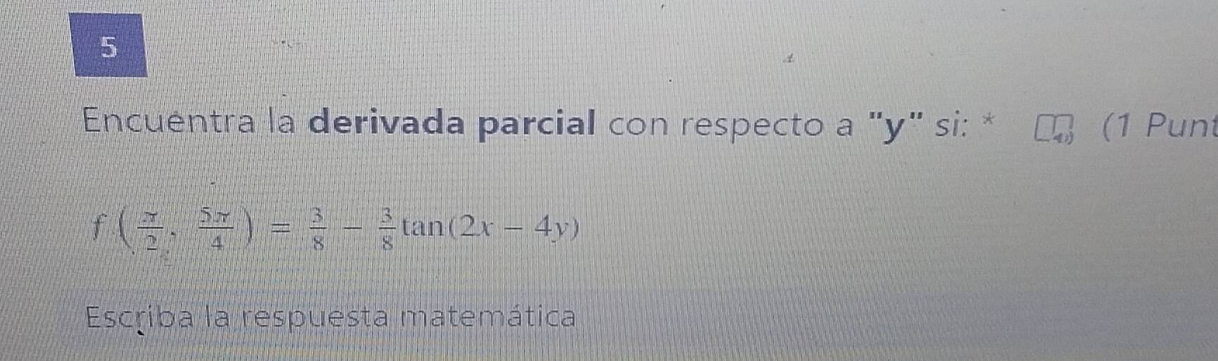 Encuentra la derivada parcial con respecto a "y" si: * (1 Punt
f( π /2 , 5π /4 )= 3/8 - 3/8 tan (2x-4y)
Escriba la respuesta matemática