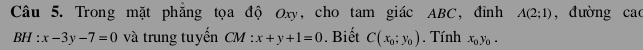 Trong mặt phẳng tọa độ Oxy, cho tam giác ABC, đỉnh A(2;1) , đường cao
BH:x-3y-7=0 và trung tuyến CM : x+y+1=0. Biết C(x_0;y_0). Tính x_0y_0.