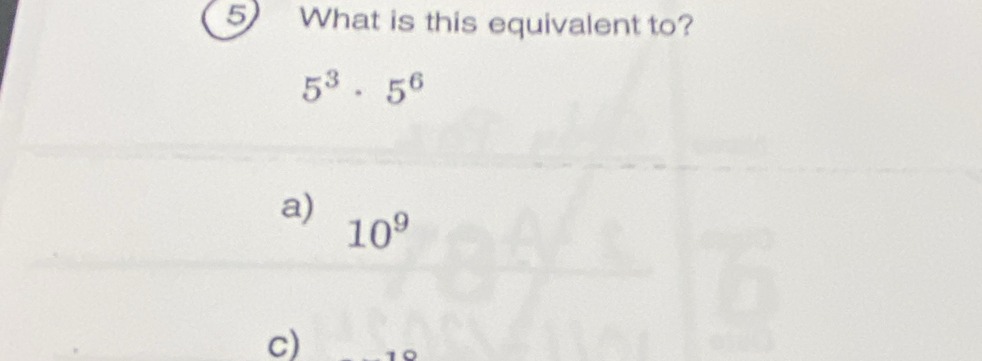 What is this equivalent to?
5^3· 5^6
a) 10^9
c)