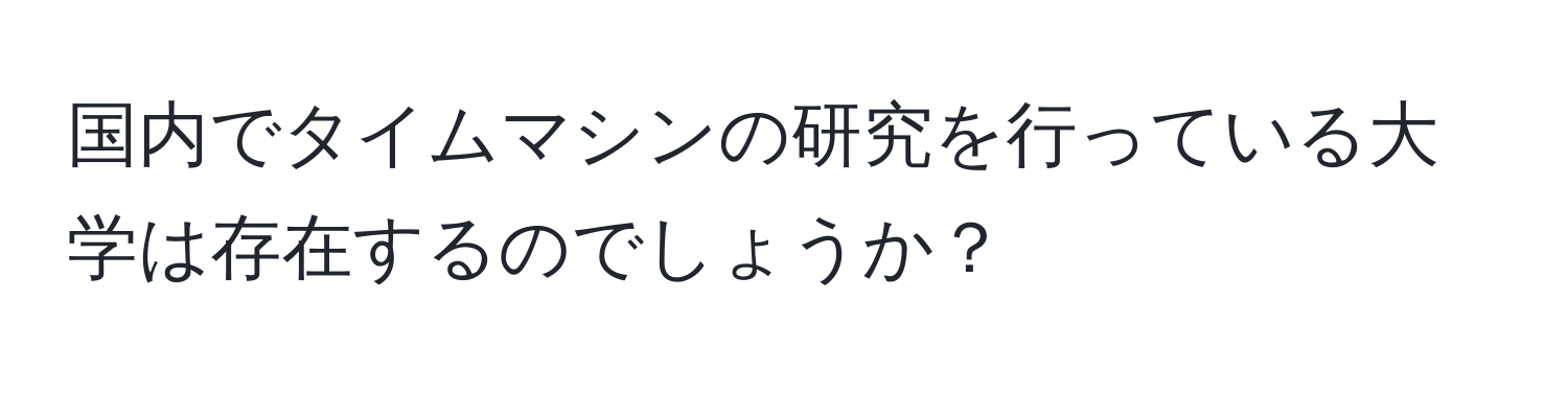 国内でタイムマシンの研究を行っている大学は存在するのでしょうか？