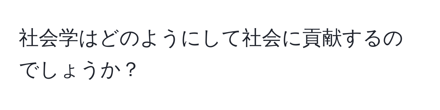 社会学はどのようにして社会に貢献するのでしょうか？