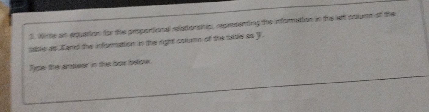 Wite an equation for the proportional relationship, representing the information in the left coumn of the 
table as L and the infornation in the right courn of the table as Y. 
Type the answer in the box below.