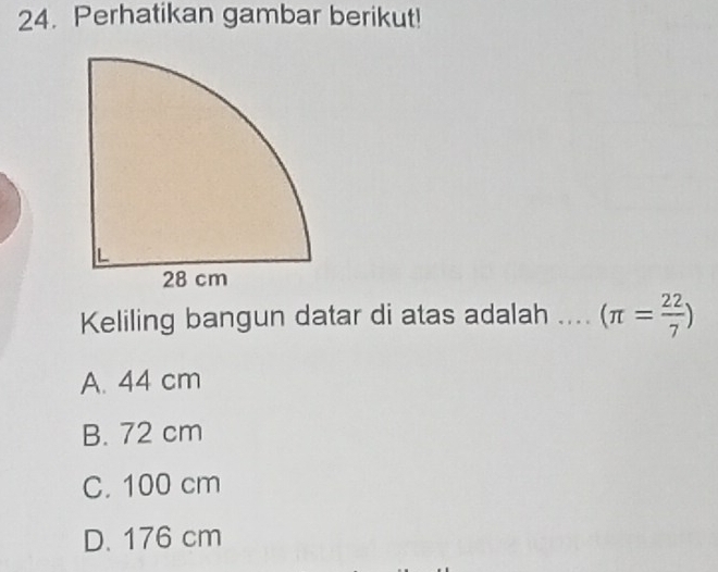 Perhatikan gambar berikut!
Keliling bangun datar di atas adalah .... (π = 22/7 )
A. 44 cm
B. 72 cm
C. 100 cm
D. 176 cm