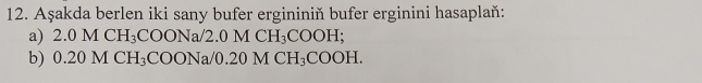 Aşakda berlen iki sany bufer ergininiň bufer erginini hasaplaň: 
a) 2.0MCH_3COONa/2.0MCH_3COOH; 
b) 0.20MCH_3COONa/0.20MCH_3COOH.