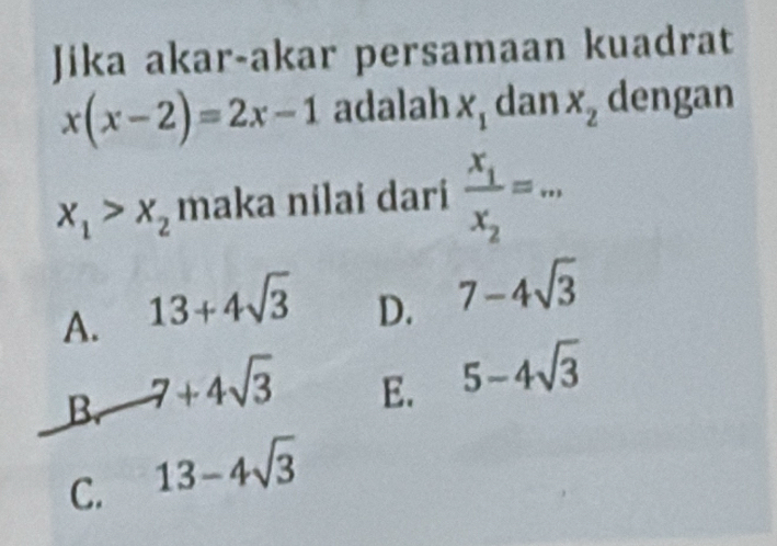 Jika akar-akar persamaan kuadrat
x(x-2)=2x-1 adalah x_1 dan x_2 dengan
x_1>x_2 maka nilai dari frac x_1x_2=...
A. 13+4sqrt(3)
D. 7-4sqrt(3)
B. -7+4sqrt(3)
E. 5-4sqrt(3)
C. 13-4sqrt(3)