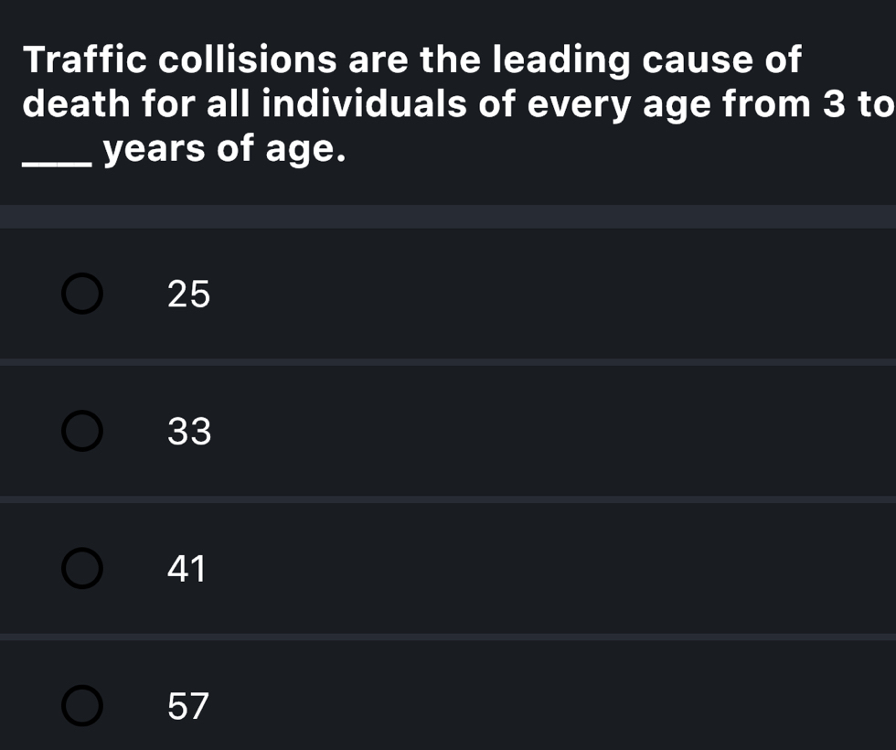 Traffic collisions are the leading cause of
death for all individuals of every age from 3 to
_years of age.
25
33
41
57