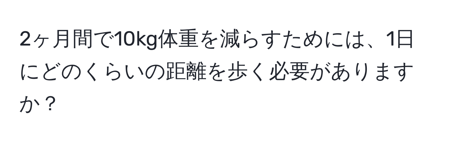 2ヶ月間で10kg体重を減らすためには、1日にどのくらいの距離を歩く必要がありますか？