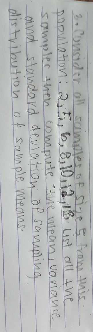 consider all samples of size 5 from this. 
population: 25, 6, a, 10 、 ¡, 1 List all the 
samples then compute the meanIvariance 
and standard deviation of sampling. 
distribution of sample means.