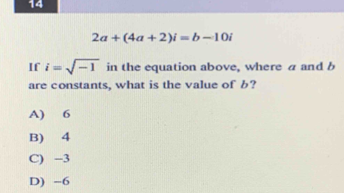 14
2a+(4a+2)i=b-10i
If i=sqrt(-1) in the equation above, where a and b
are constants, what is the value of b?
A) 6
B) 4
C) −3
D) -6