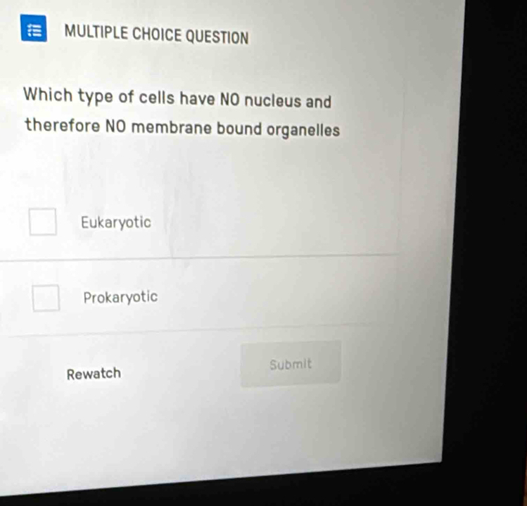 a MULTIPLE CHOICE QUESTION
Which type of cells have NO nucleus and
therefore NO membrane bound organelles
Eukaryotic
Prokaryotic
Rewatch Submit