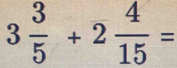 3 3/5 +2 4/15 =