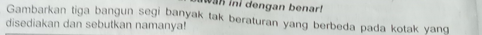 Wah ini dengan benar! 
Gambarkan tiga bangun segi banyak tak beraturan yang berbeda pada kotak yang 
disediakan dan sebutkan namanya!