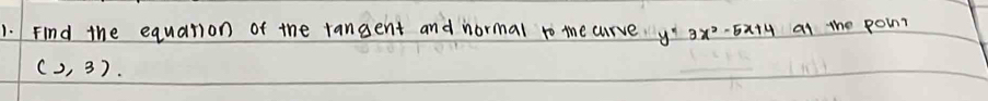 Find the equation of the tangent and normal to the curvey 3x^2-5x+4 al the poin?
(3,3).