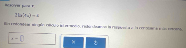 Resolver para x.
2ln (4x)=4
Sin redondear ningún cálculo intermedio, redondeamos la respuesta a la centésima más cercana.
x=□
×