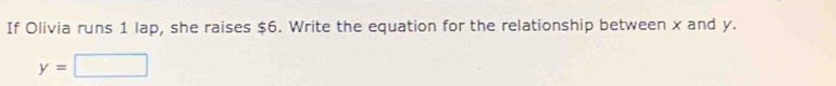If Olivia runs 1 lap, she raises $6. Write the equation for the relationship between x and y.
y=□