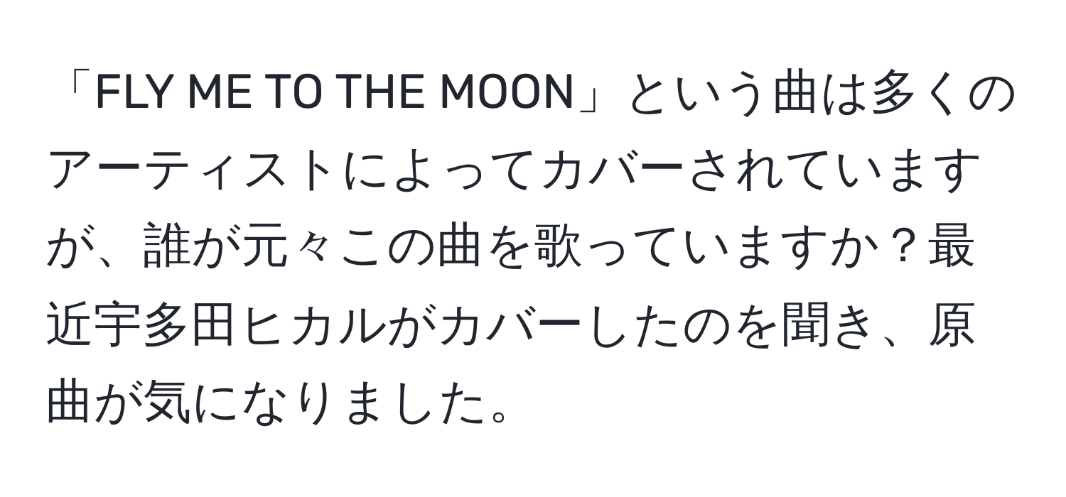 「FLY ME TO THE MOON」という曲は多くのアーティストによってカバーされていますが、誰が元々この曲を歌っていますか？最近宇多田ヒカルがカバーしたのを聞き、原曲が気になりました。