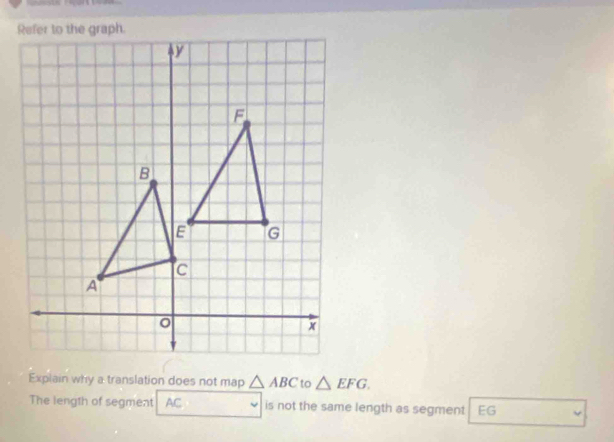 Explain why a translation does not map △ ABC to △ EFG. 
The length of segment AC is not the same length as segment EG