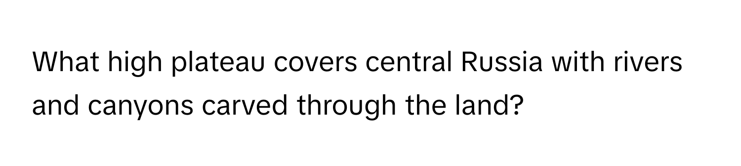 What high plateau covers central Russia with rivers and canyons carved through the land?